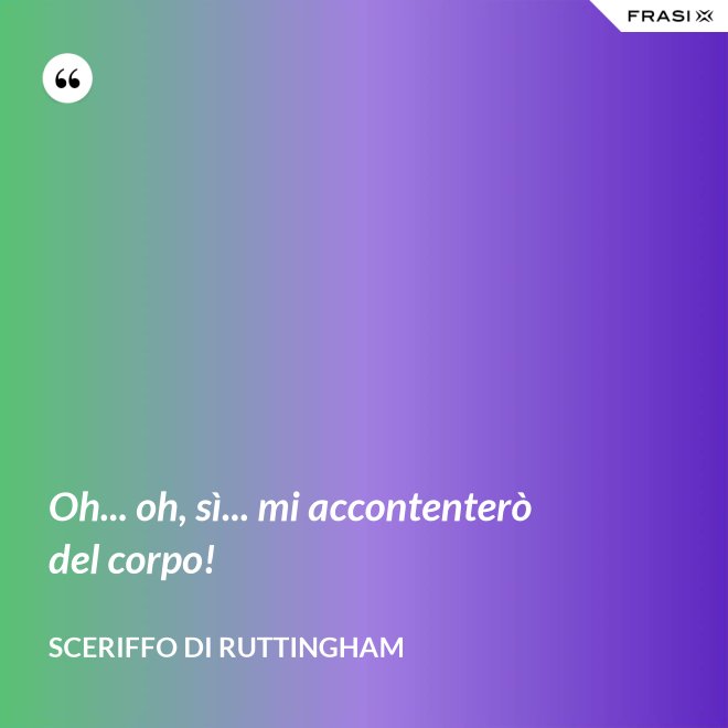 Oh... oh, sì... mi accontenterò del corpo! - Sceriffo di Ruttingham