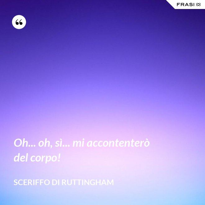 Oh... oh, sì... mi accontenterò del corpo! - Sceriffo di Ruttingham