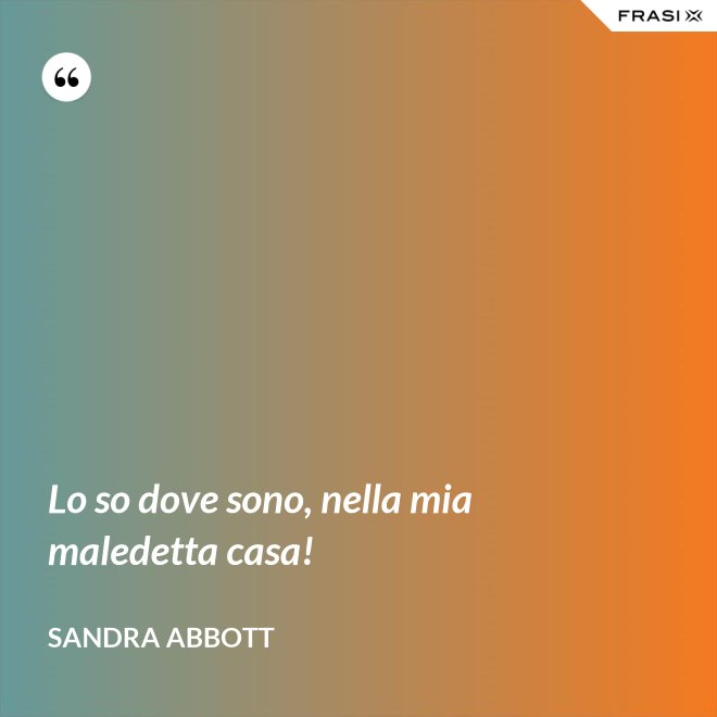 Lo so dove sono, nella mia maledetta casa! - Sandra Abbott