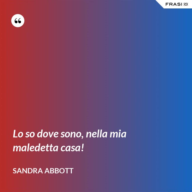 Lo so dove sono, nella mia maledetta casa! - Sandra Abbott