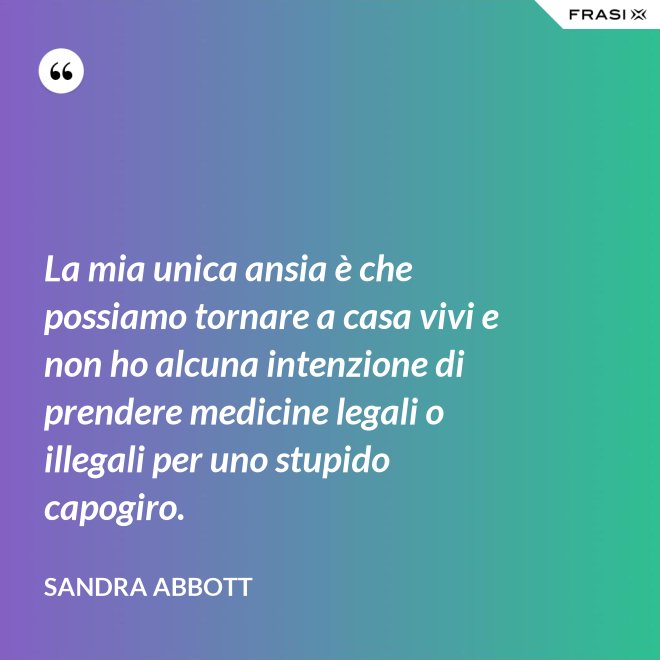 La mia unica ansia è che possiamo tornare a casa vivi e non ho alcuna intenzione di prendere medicine legali o illegali per uno stupido capogiro. - Sandra Abbott