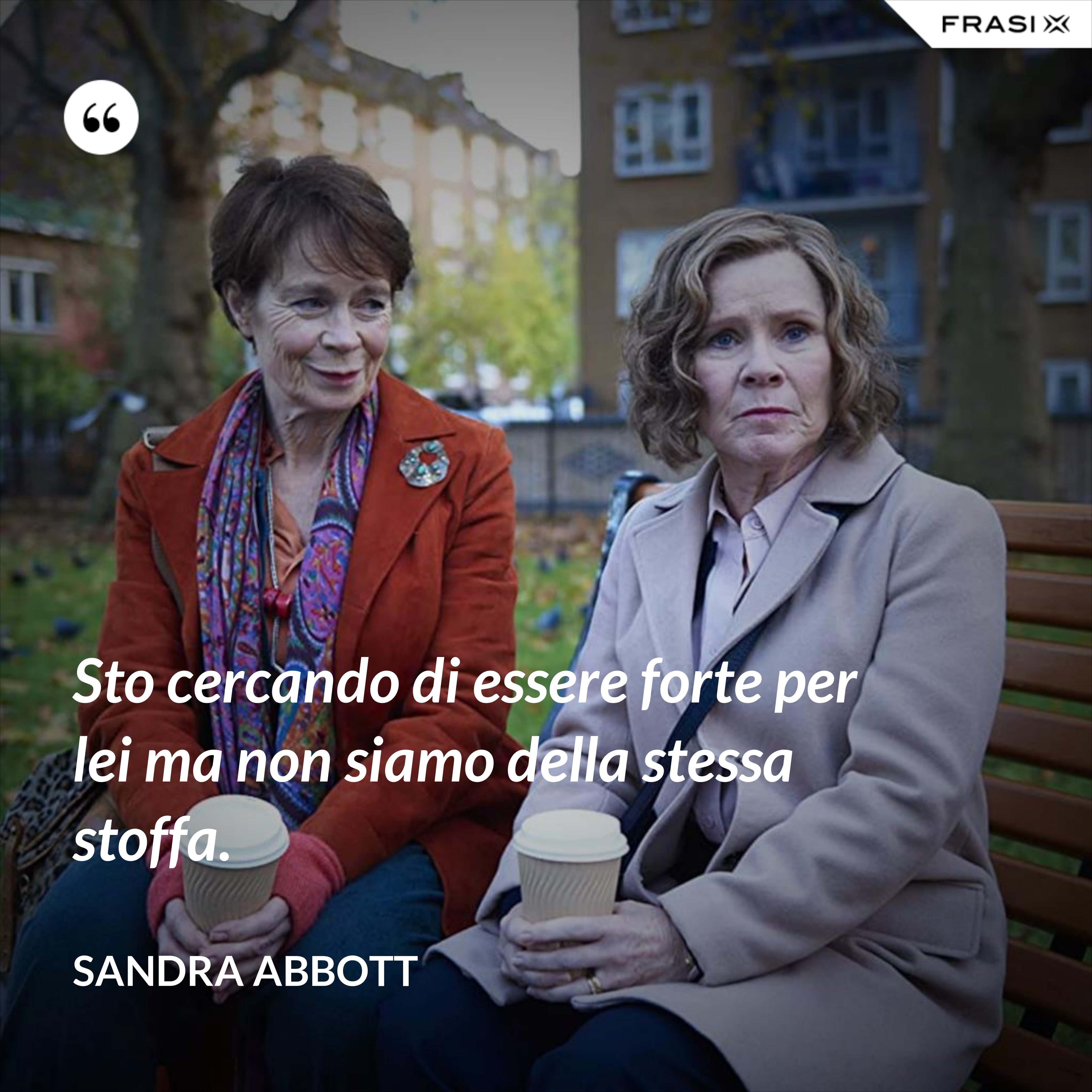 Sto cercando di essere forte per lei ma non siamo della stessa stoffa. - Sandra Abbott