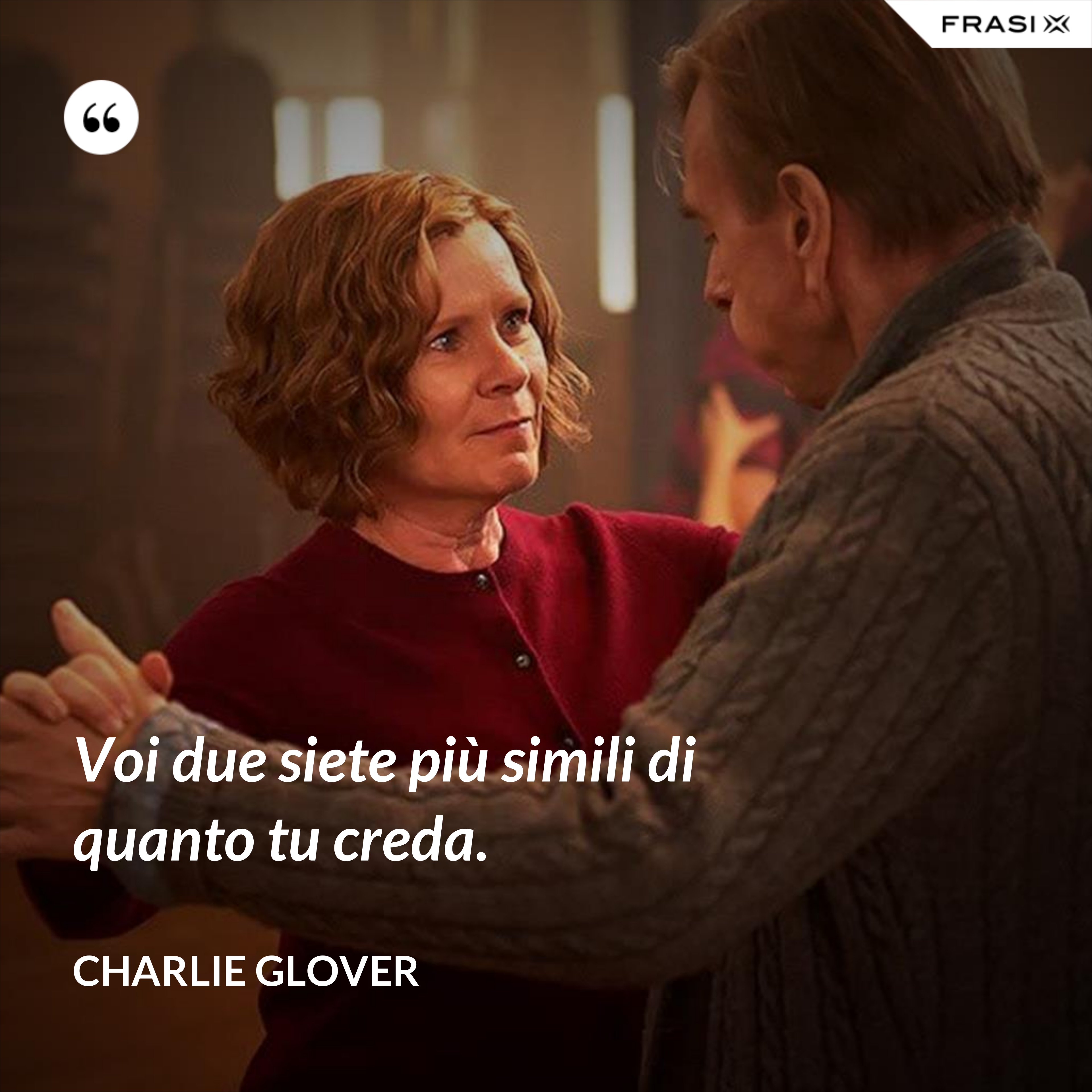 Voi due siete più simili di quanto tu creda. - Charlie Glover