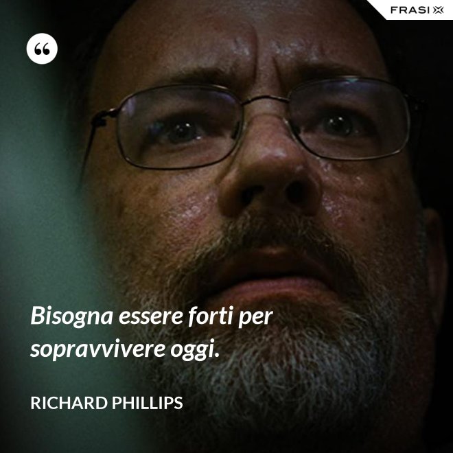 Bisogna essere forti per sopravvivere oggi. - Richard Phillips