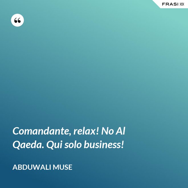 Comandante, relax! No Al Qaeda. Qui solo business! - Abduwali Muse