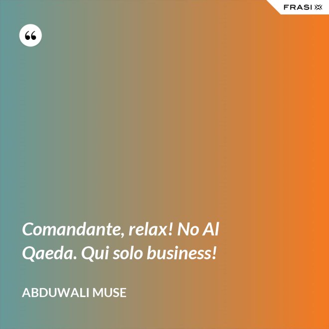 Comandante, relax! No Al Qaeda. Qui solo business! - Abduwali Muse