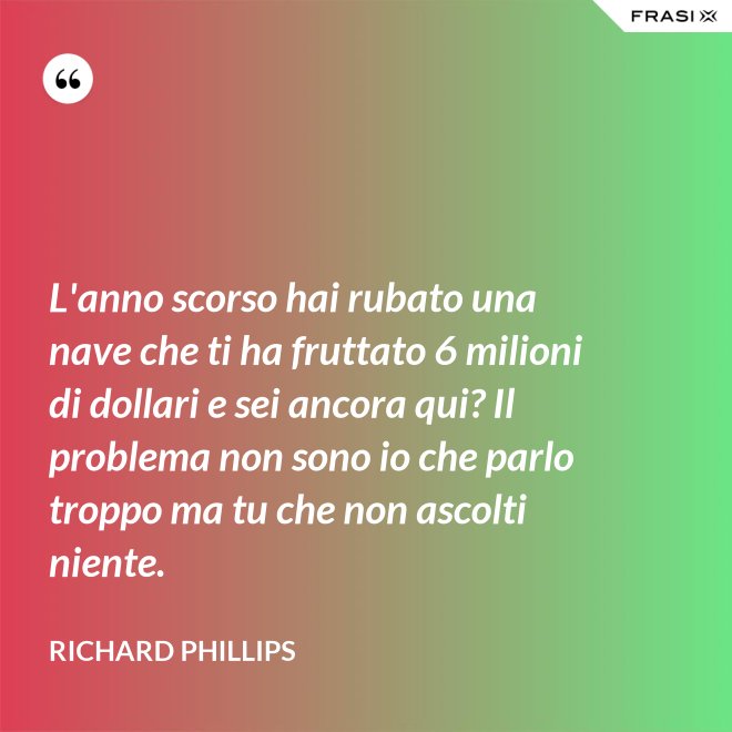 L'anno scorso hai rubato una nave che ti ha fruttato 6 milioni di dollari e sei ancora qui? Il problema non sono io che parlo troppo ma tu che non ascolti niente. - Richard Phillips