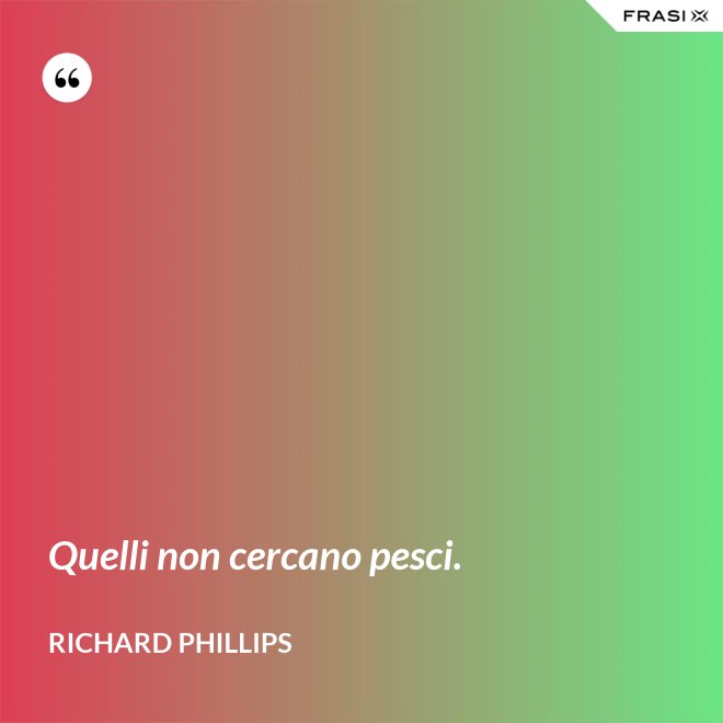 Quelli non cercano pesci. - Richard Phillips