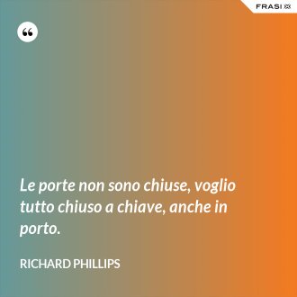 Le porte non sono chiuse, voglio tutto chiuso a chiave, anche in porto. - Richard Phillips