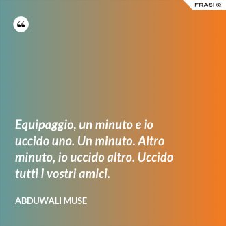 Equipaggio, un minuto e io uccido uno. Un minuto. Altro minuto, io uccido altro. Uccido tutti i vostri amici. - Abduwali Muse