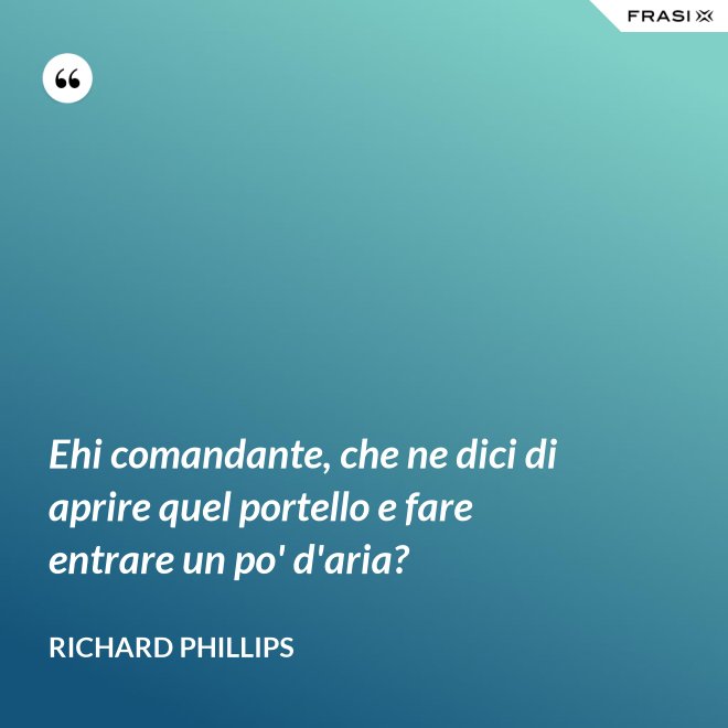 Ehi comandante, che ne dici di aprire quel portello e fare entrare un po' d'aria? - Richard Phillips