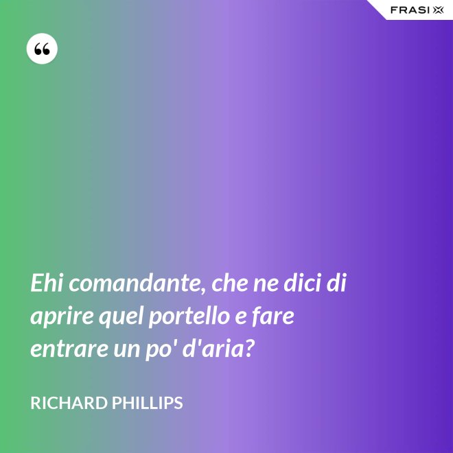 Ehi comandante, che ne dici di aprire quel portello e fare entrare un po' d'aria? - Richard Phillips