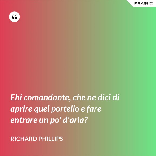 Ehi comandante, che ne dici di aprire quel portello e fare entrare un po' d'aria? - Richard Phillips