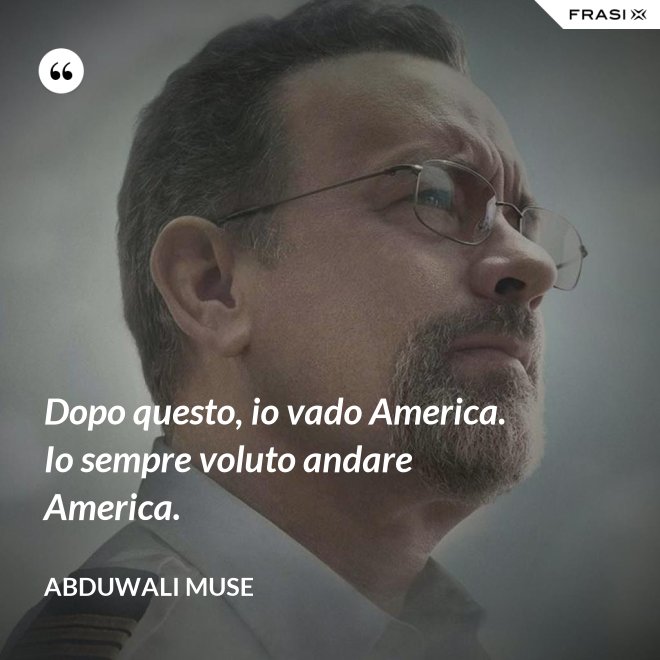 Dopo questo, io vado America. Io sempre voluto andare America. - Abduwali Muse