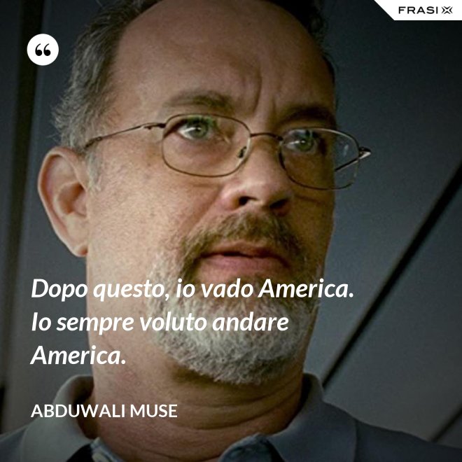 Dopo questo, io vado America. Io sempre voluto andare America. - Abduwali Muse