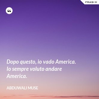 Dopo questo, io vado America. Io sempre voluto andare America. - Abduwali Muse