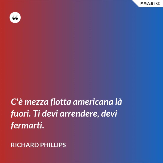 C'è mezza flotta americana là fuori. Ti devi arrendere, devi fermarti. - Richard Phillips