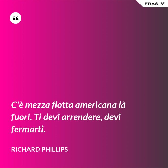 C'è mezza flotta americana là fuori. Ti devi arrendere, devi fermarti. - Richard Phillips