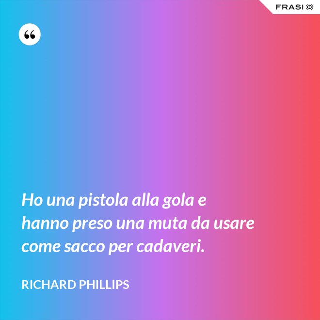 Ho una pistola alla gola e hanno preso una muta da usare come sacco per cadaveri. - Richard Phillips