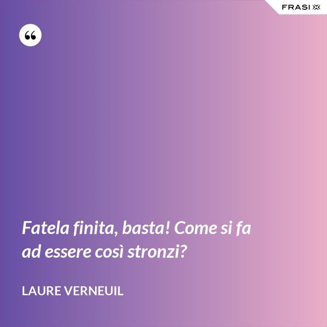 Fatela finita, basta! Come si fa ad essere così stronzi? - Laure Verneuil
