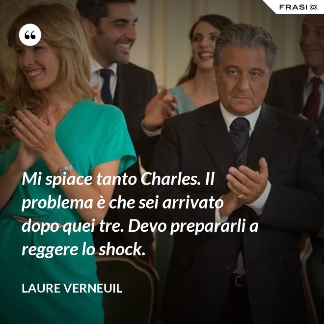 Mi spiace tanto Charles. Il problema è che sei arrivato dopo quei tre. Devo prepararli a reggere lo shock. - Laure Verneuil