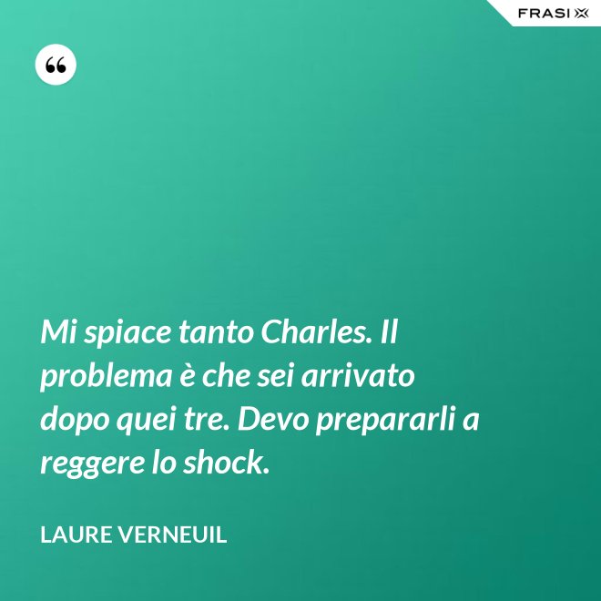 Mi spiace tanto Charles. Il problema è che sei arrivato dopo quei tre. Devo prepararli a reggere lo shock. - Laure Verneuil