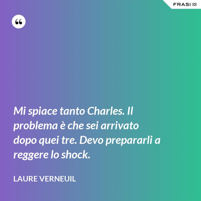 Mi spiace tanto Charles. Il problema è che sei arrivato dopo quei tre. Devo prepararli a reggere lo shock. - Laure Verneuil