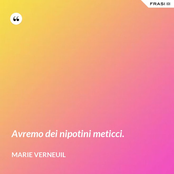 Avremo dei nipotini meticci. - Marie Verneuil