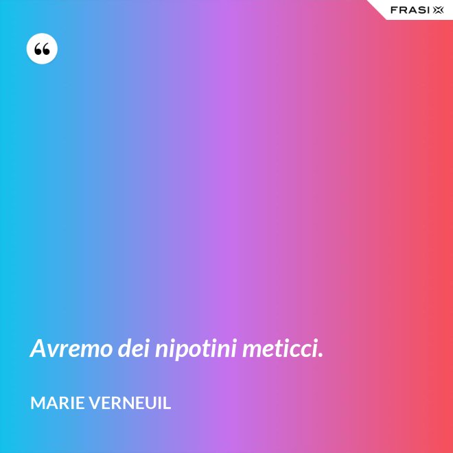 Avremo dei nipotini meticci. - Marie Verneuil