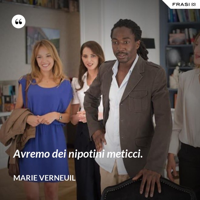 Avremo dei nipotini meticci. - Marie Verneuil