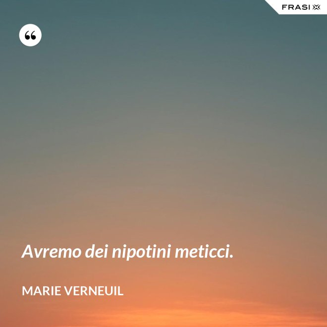 Avremo dei nipotini meticci. - Marie Verneuil