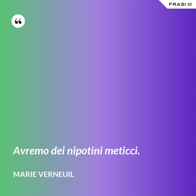 Avremo dei nipotini meticci. - Marie Verneuil
