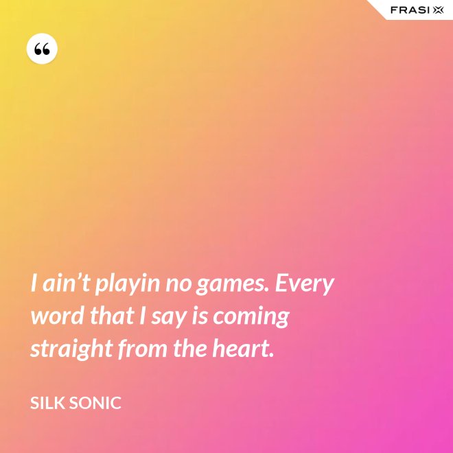 I ain’t playin no games. Every word that I say is coming straight from the heart. - Silk Sonic