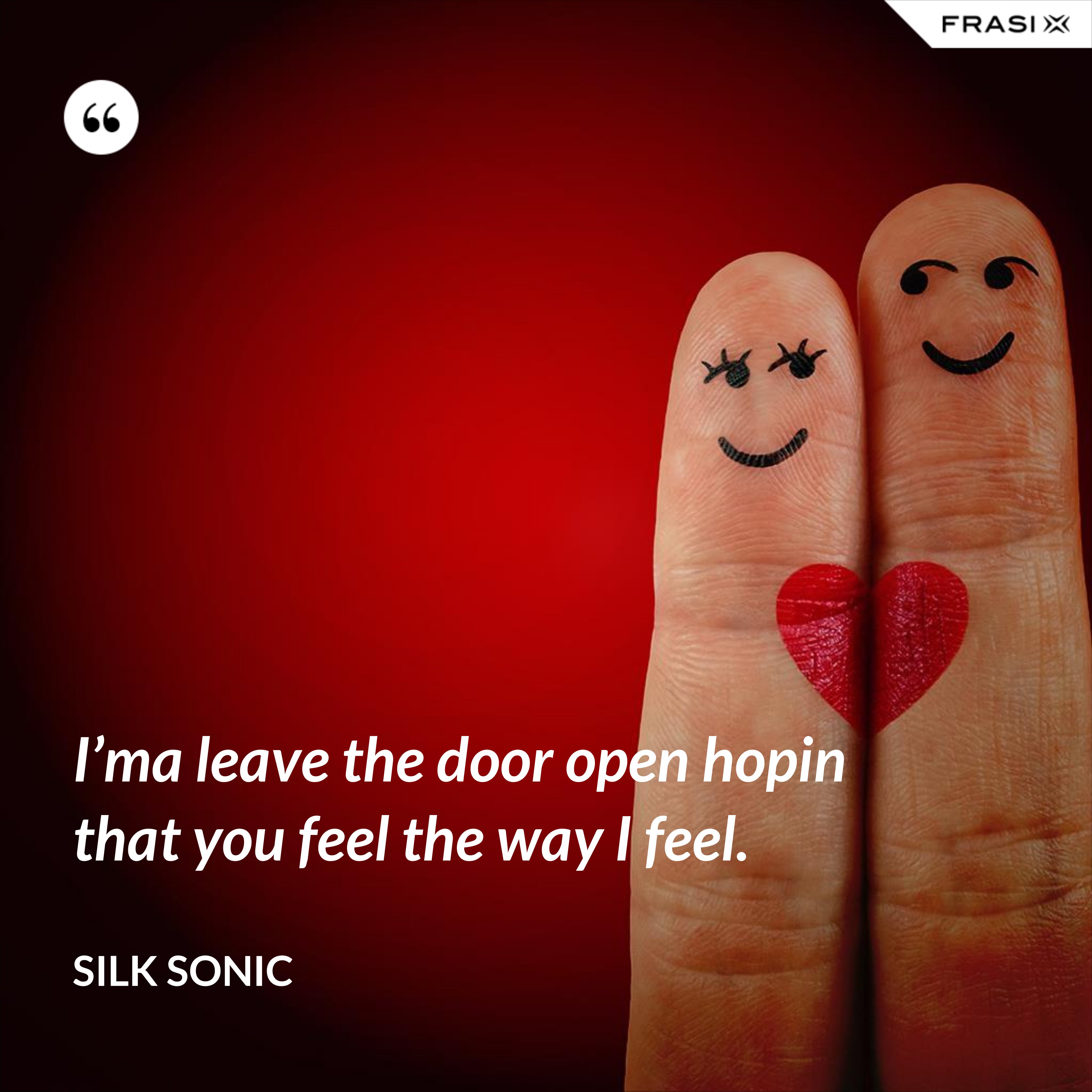 I’ma leave the door open hopin that you feel the way I feel. - Silk Sonic