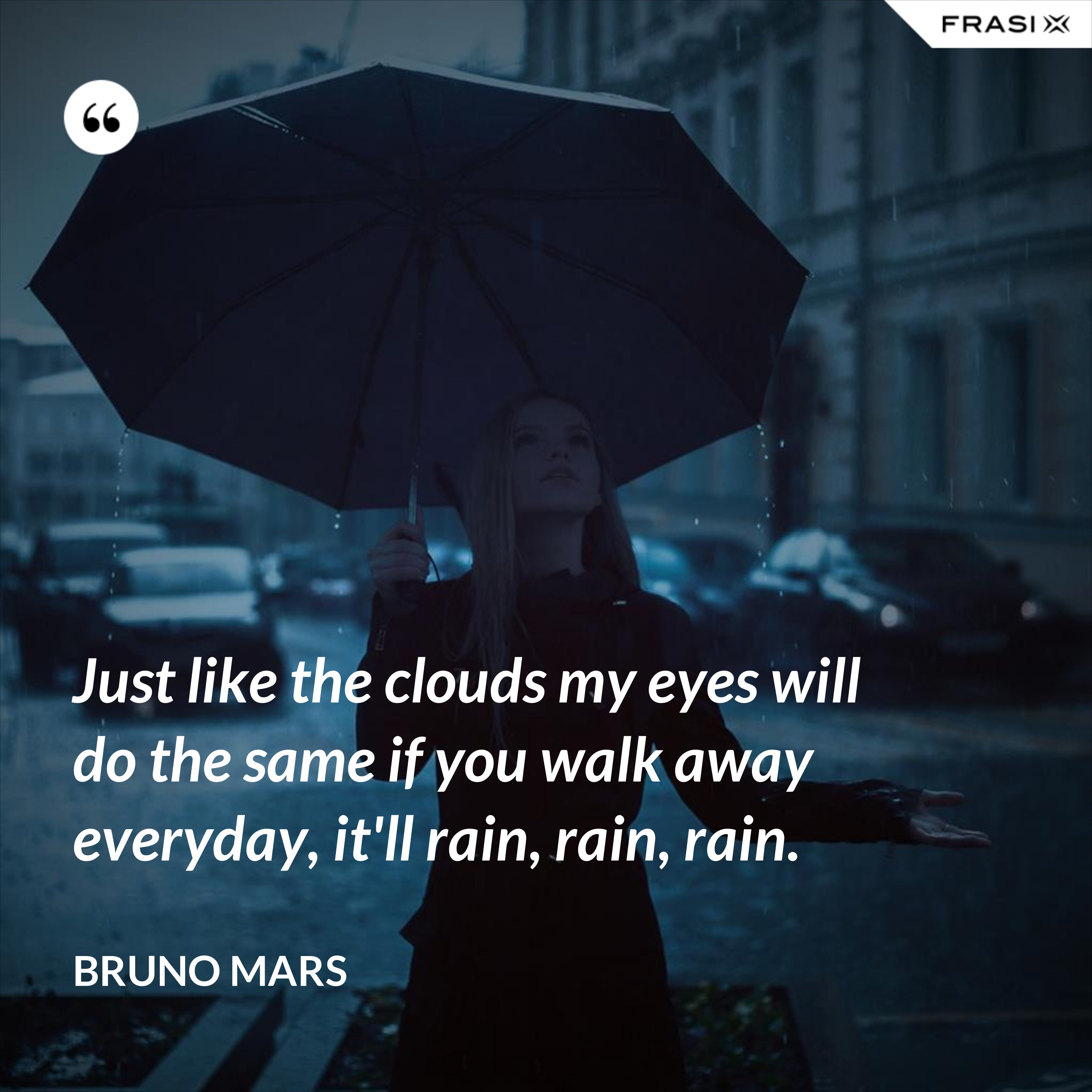 Just like the clouds my eyes will do the same if you walk away everyday, it'll rain, rain, rain. - Bruno Mars