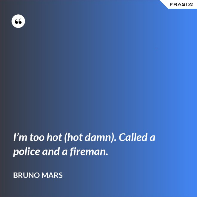 I’m too hot (hot damn). Called a police and a fireman. - Bruno Mars