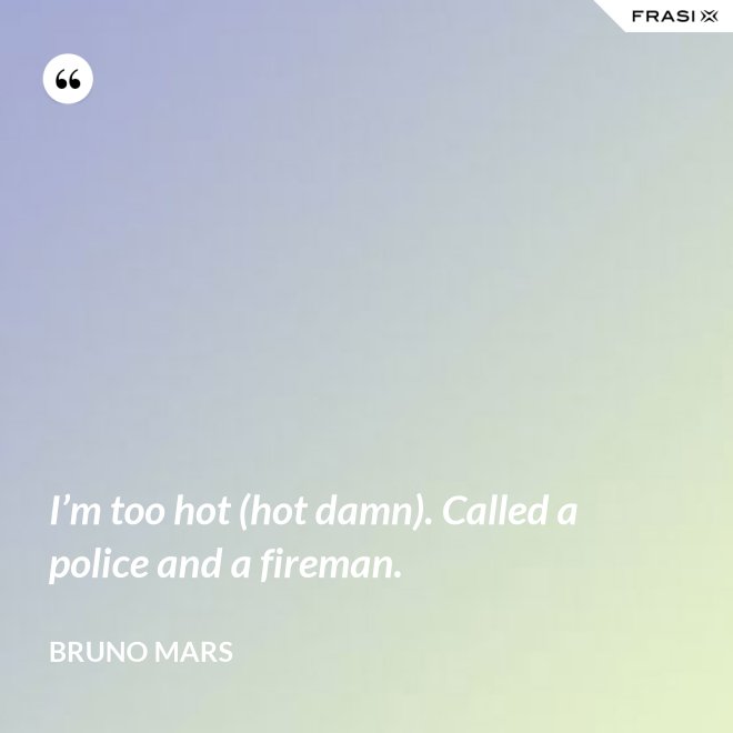 I’m too hot (hot damn). Called a police and a fireman. - Bruno Mars