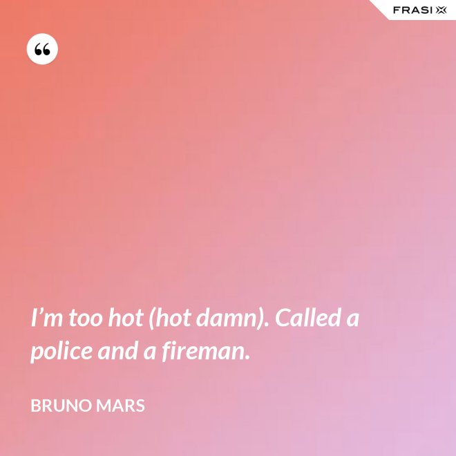 I’m too hot (hot damn). Called a police and a fireman. - Bruno Mars