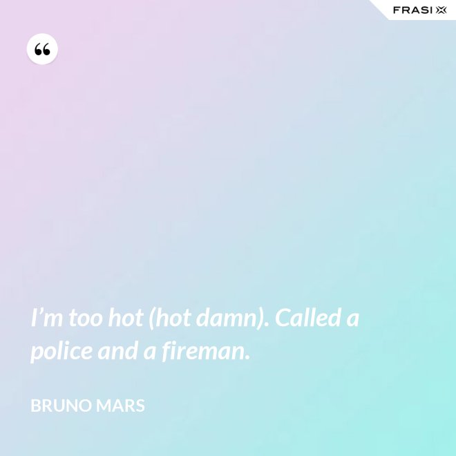 I’m too hot (hot damn). Called a police and a fireman. - Bruno Mars