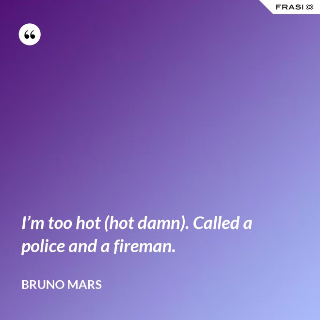 I’m too hot (hot damn). Called a police and a fireman. - Bruno Mars
