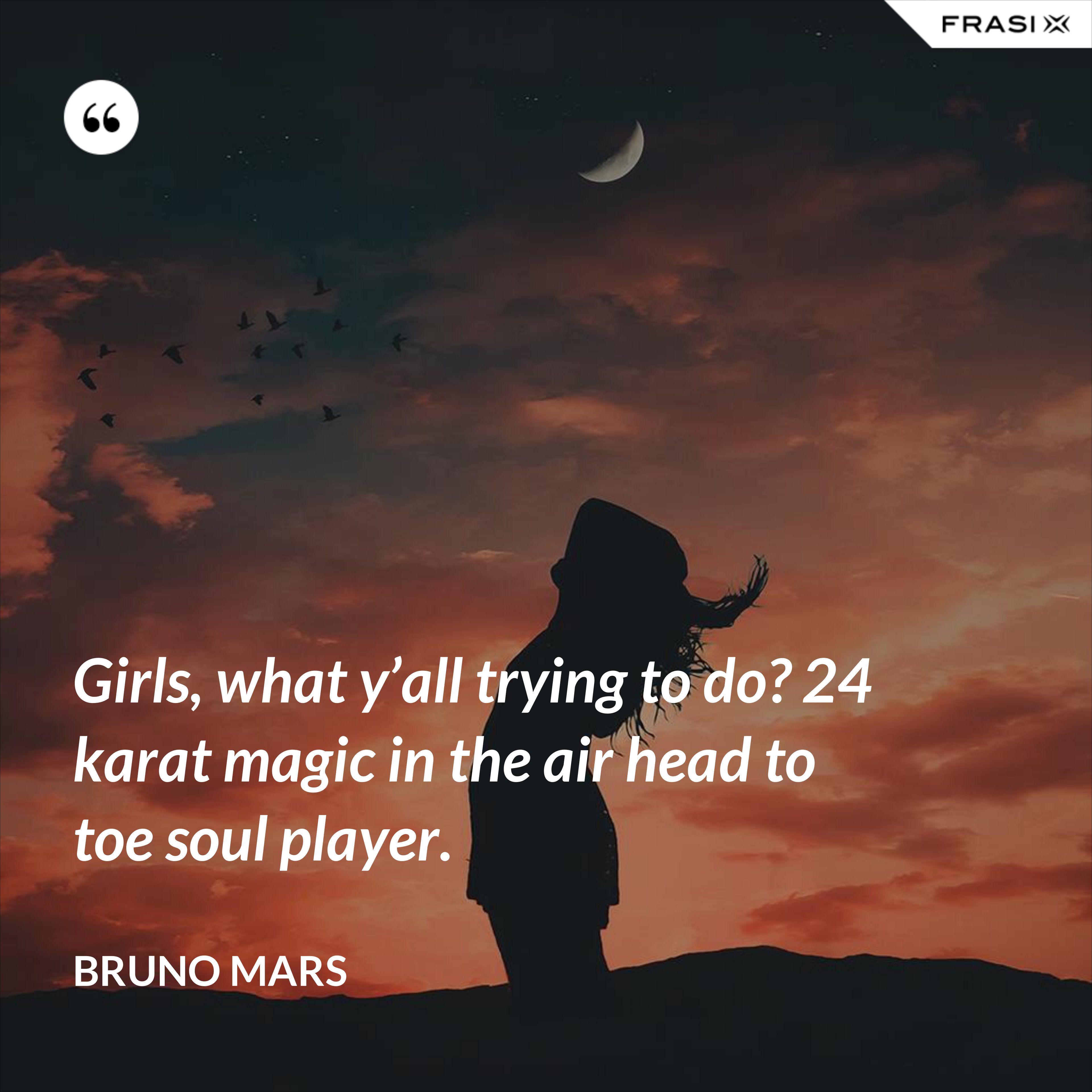 Girls, what y’all trying to do? 24 karat magic in the air head to toe soul player. - Bruno Mars