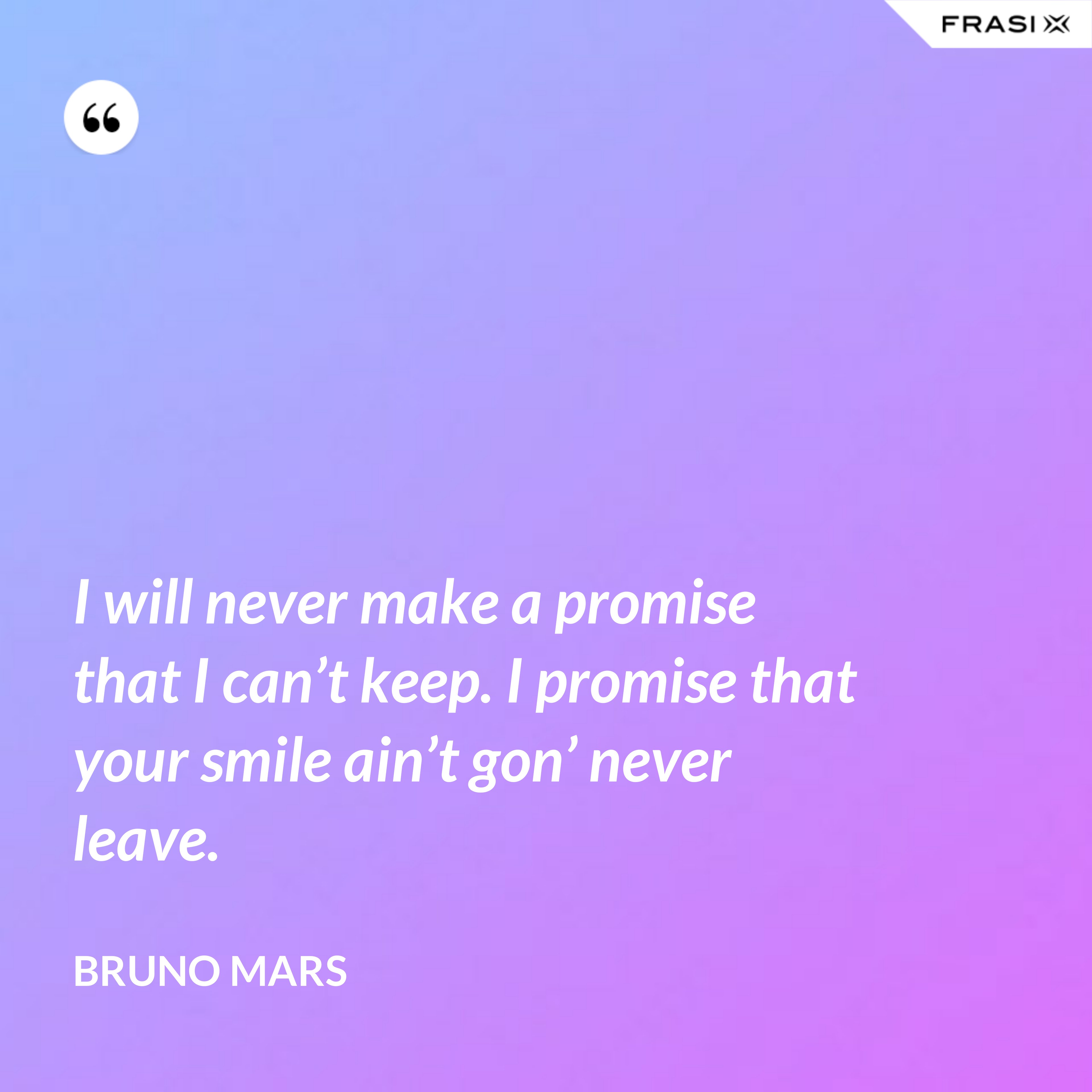 I will never make a promise that I can’t keep. I promise that your smile ain’t gon’ never leave. - Bruno Mars