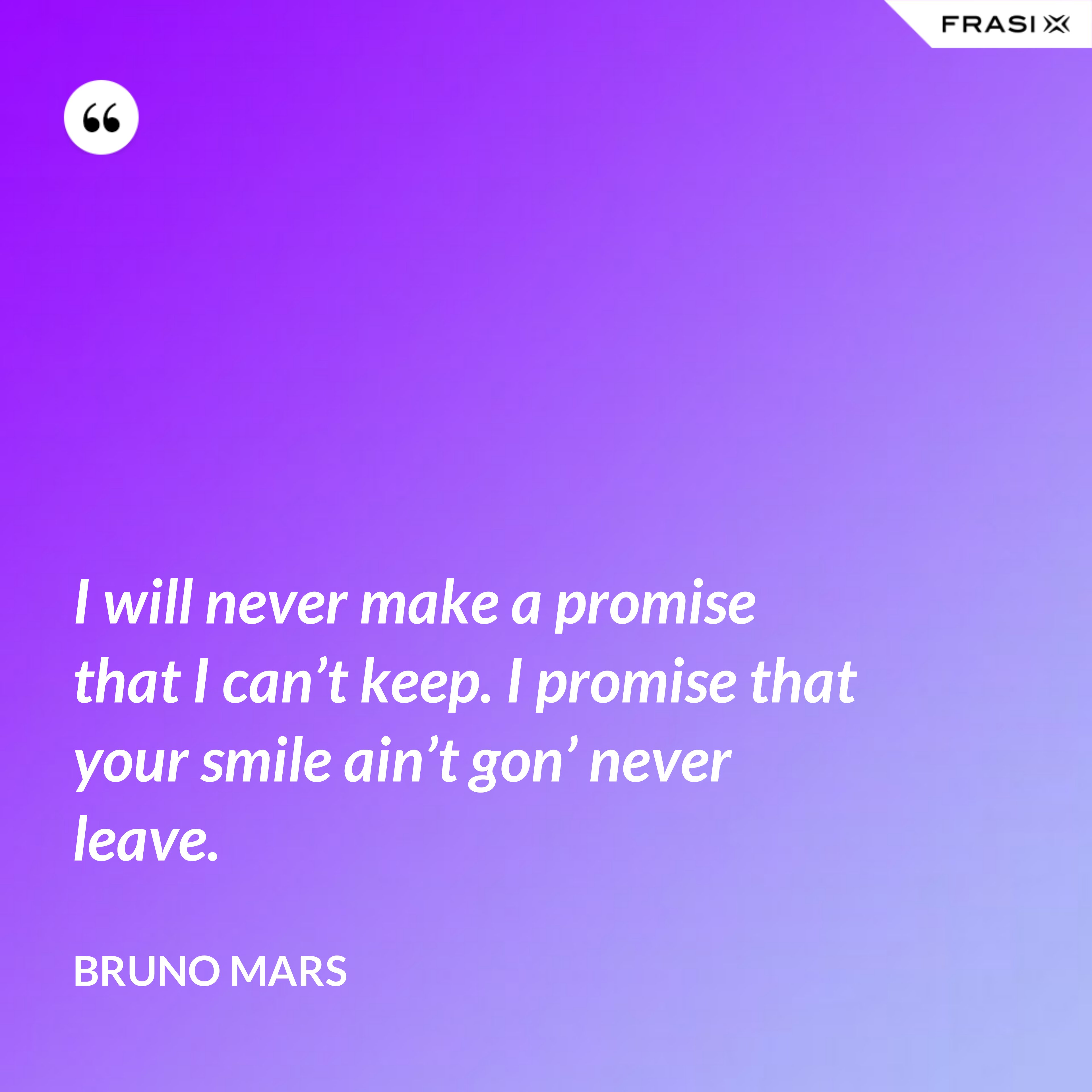 I will never make a promise that I can’t keep. I promise that your smile ain’t gon’ never leave. - Bruno Mars