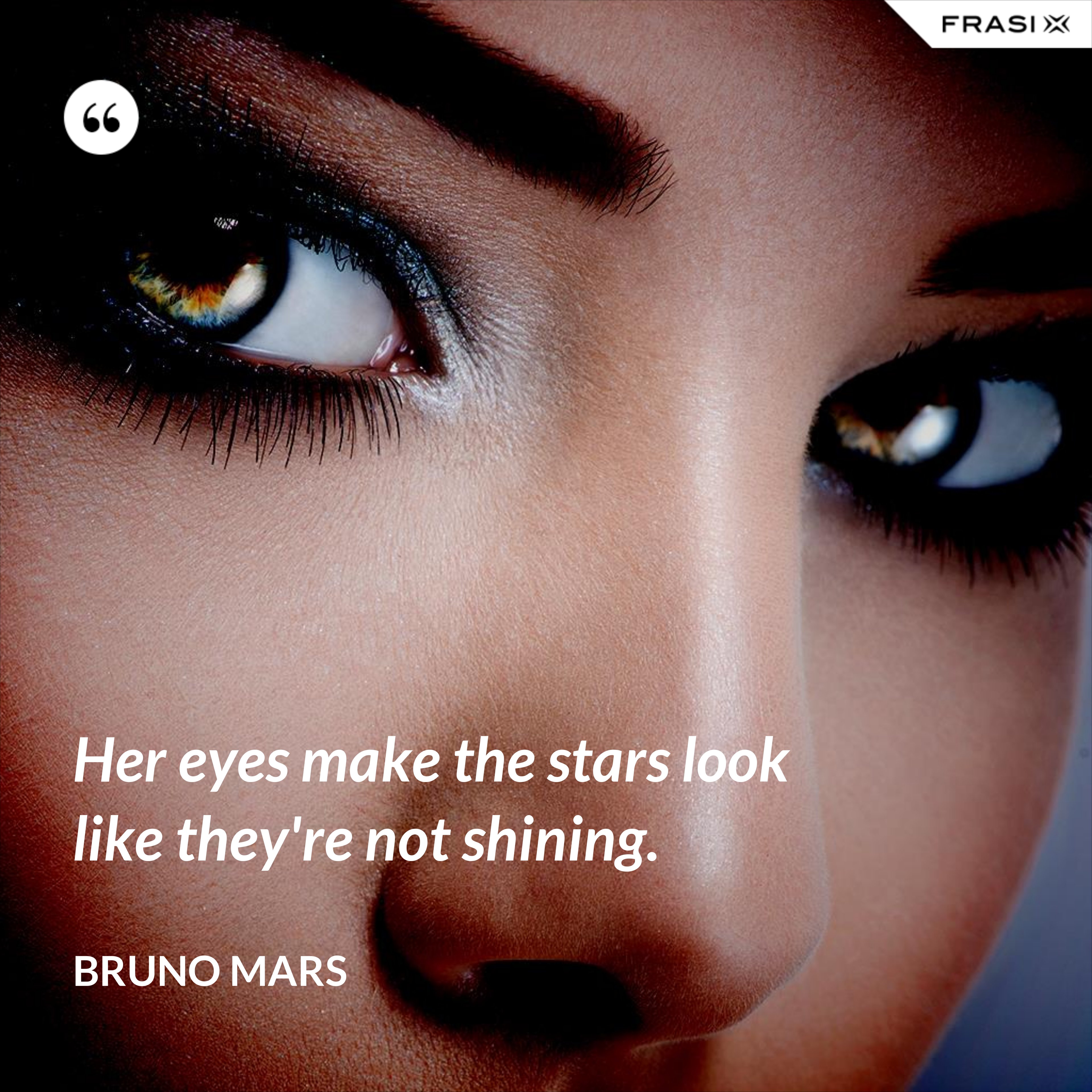 Her eyes make the stars look like they're not shining. - Bruno Mars