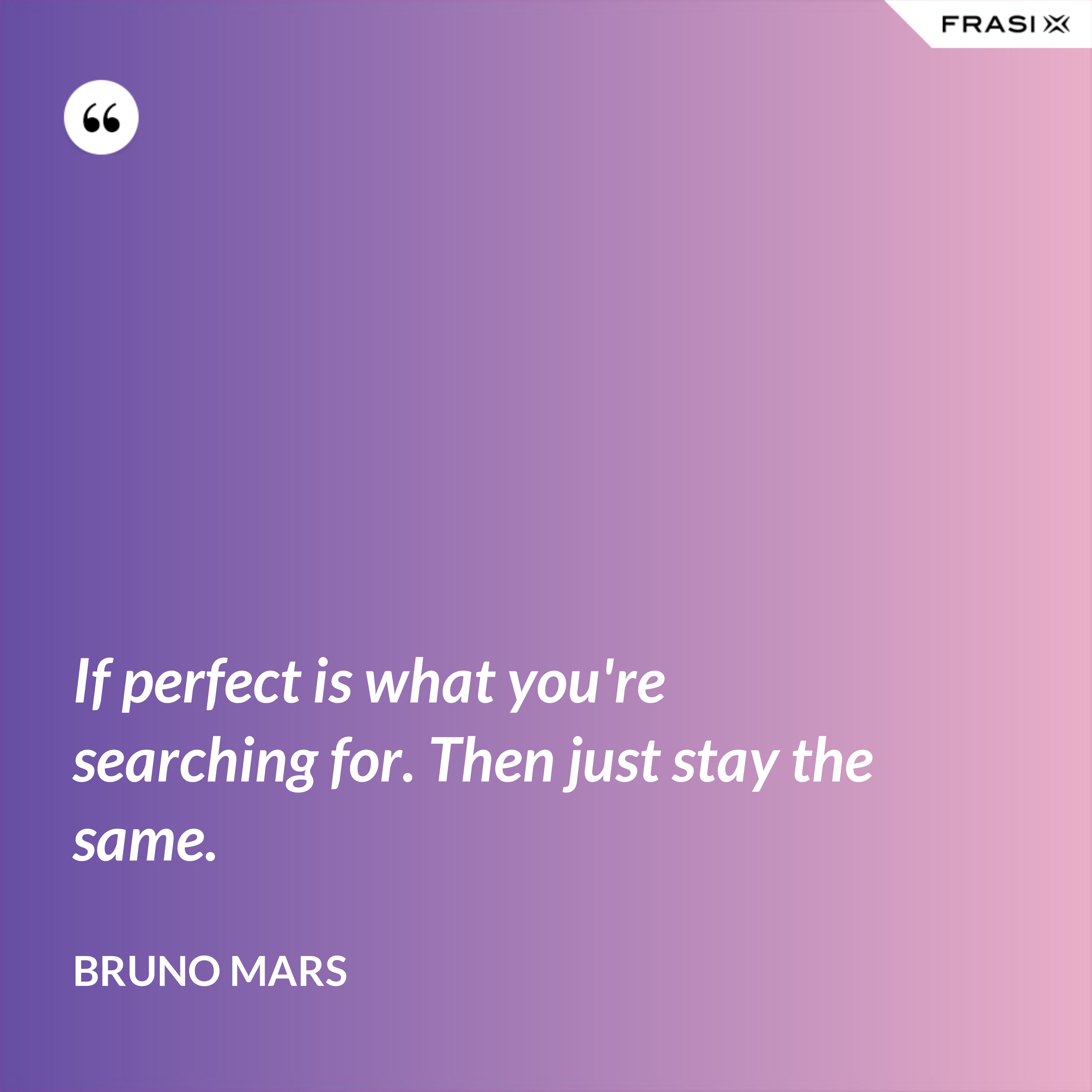 If perfect is what you're searching for. Then just stay the same. - Bruno Mars