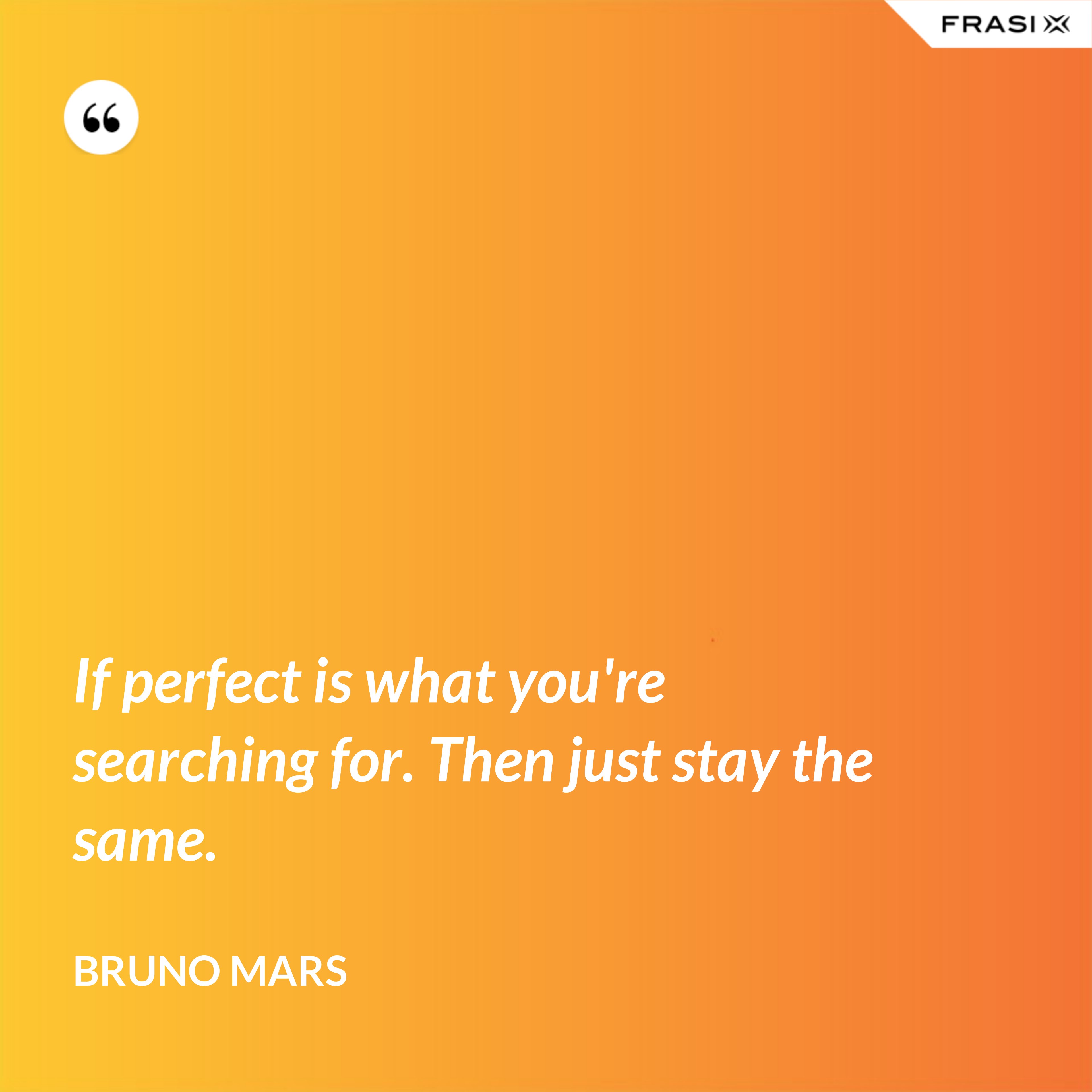 If perfect is what you're searching for. Then just stay the same. - Bruno Mars
