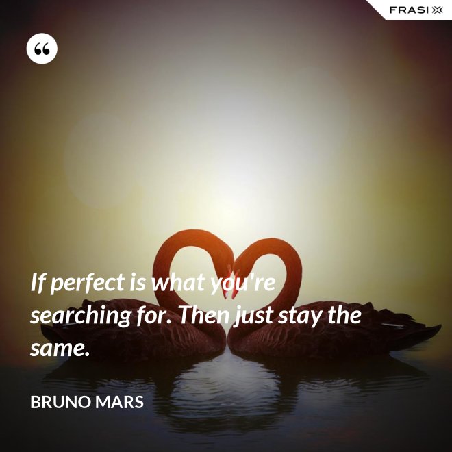 If perfect is what you're searching for. Then just stay the same. - Bruno Mars