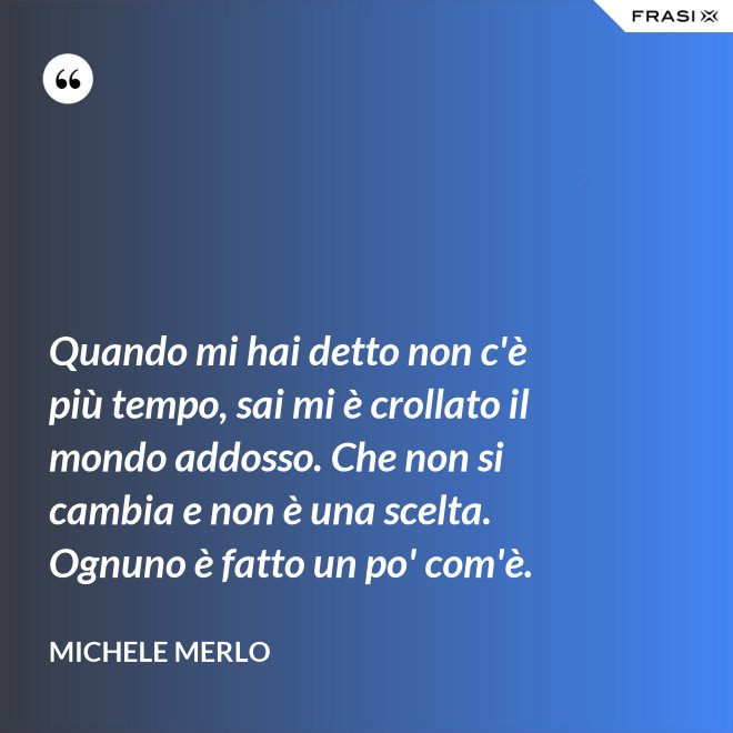 Quando mi hai detto non c'è più tempo, sai mi è crollato il mondo addosso. Che non si cambia e non è una scelta. Ognuno è fatto un po' com'è. - Michele Merlo