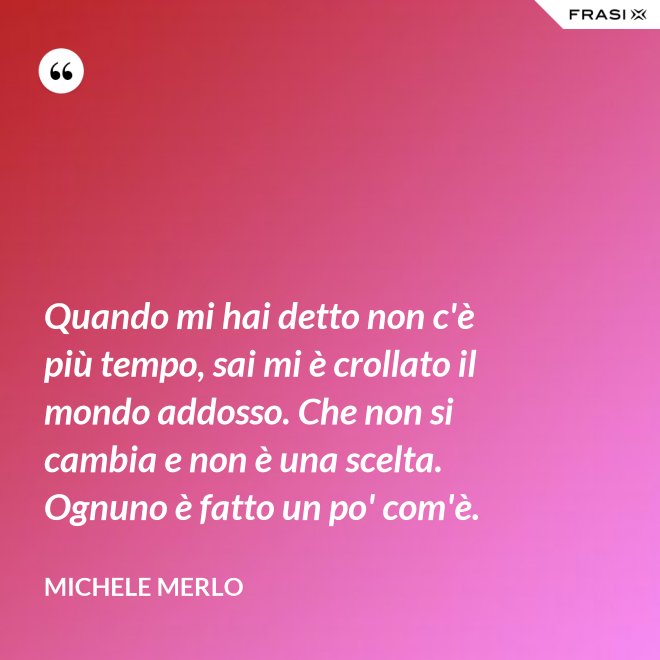 Quando mi hai detto non c'è più tempo, sai mi è crollato il mondo addosso. Che non si cambia e non è una scelta. Ognuno è fatto un po' com'è. - Michele Merlo