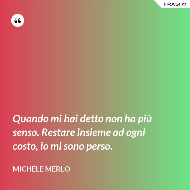 Quando mi hai detto non ha più senso. Restare insieme ad ogni costo, io mi sono perso. - Michele Merlo